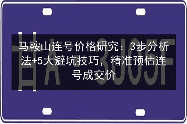 马鞍山连号价格研究：3步分析法+5大避坑技巧，精准预估连号成交价 第2张
