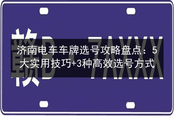 济南电车车牌选号攻略盘点：5大实用技巧+3种高效选号方式 第2张
