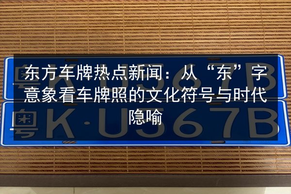 东方车牌热点新闻：从“东”字意象看车牌照的文化符号与时代隐喻