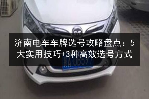 济南电车车牌选号攻略盘点：5大实用技巧+3种高效选号方式 第3张