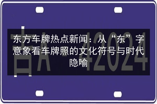 东方车牌热点新闻:从“东”字意象看车牌照的文化符号与时代隐喻 第2张 东方车牌热点新闻:从“东”字意象看车牌照的文化符号与时代隐喻 第2张