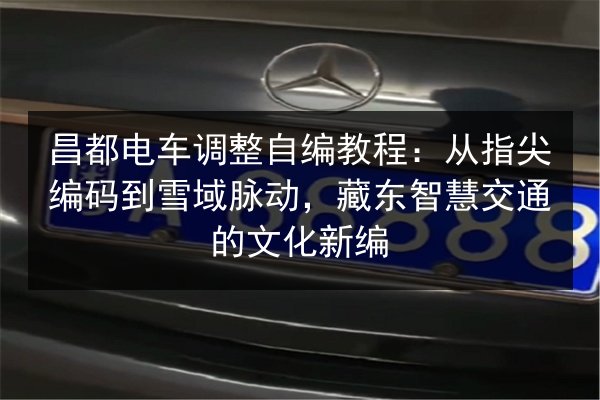 昌都电车调整自编教程:从指尖编码到雪域脉动,藏东智慧交通的文化新编 第2张 昌都电车调整自编教程:从指尖编码到雪域脉动,藏东智慧交通的文化新编 第2张