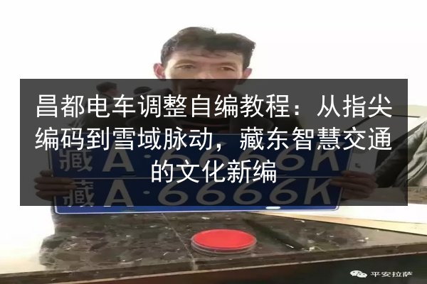 昌都电车调整自编教程:从指尖编码到雪域脉动,藏东智慧交通的文化新编 第3张 昌都电车调整自编教程:从指尖编码到雪域脉动,藏东智慧交通的文化新编 第3张