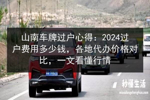 山南车牌过户心得：2024过户费用多少钱，各地代办价格对比，一文看懂行情
