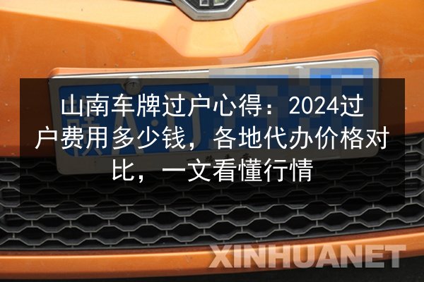 山南车牌过户心得：2024过户费用多少钱，各地代办价格对比，一文看懂行情 第3张