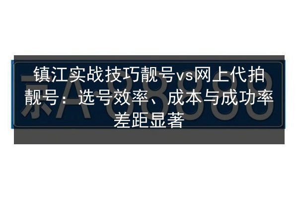 镇江实战技巧靓号vs网上代拍靓号:选号效率、成本与成功率差距显著 第2张 镇江实战技巧靓号vs网上代拍靓号:选号效率、成本与成功率差距显著 第2张