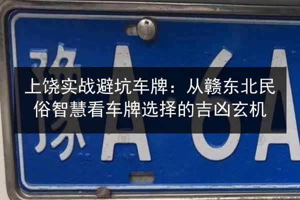 上饶实战避坑车牌:从赣东北民俗智慧看车牌选择的吉凶玄机 第2张 上饶实战避坑车牌:从赣东北民俗智慧看车牌选择的吉凶玄机 第2张