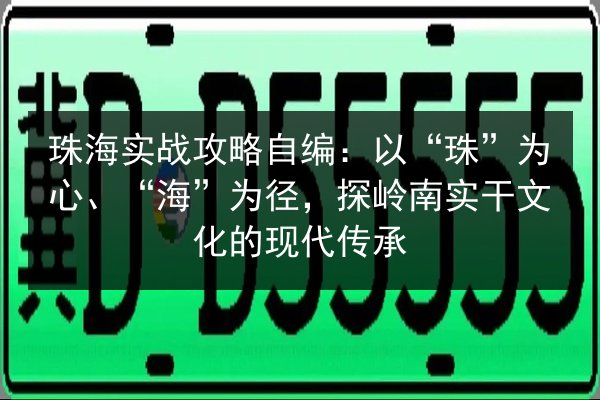 珠海实战攻略自编:以“珠”为心、“海”为径,探岭南实干文化的现代传承 第3张 珠海实战攻略自编:以“珠”为心、“海”为径,探岭南实干文化的现代传承 第3张