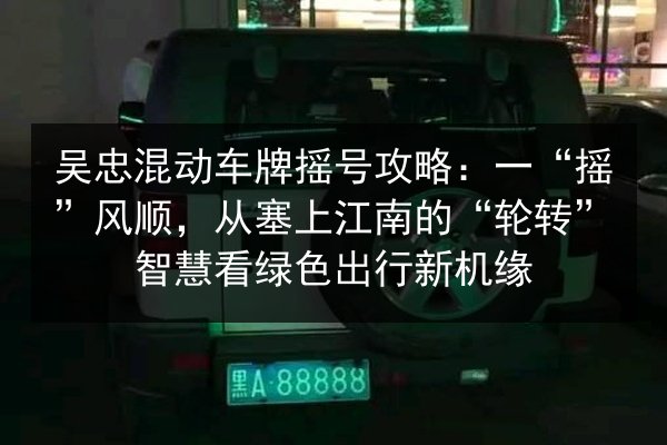 吴忠混动车牌摇号攻略：一“摇”风顺，从塞上江南的“轮转”智慧看绿色出行新机缘