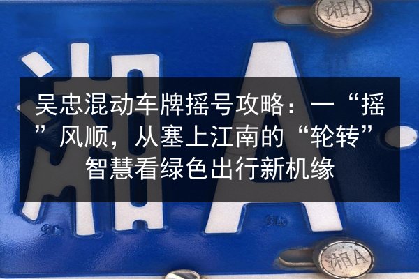 吴忠混动车牌摇号攻略:一“摇”风顺,从塞上江南的“轮转”智慧看绿色出行新机缘 第3张 吴忠混动车牌摇号攻略:一“摇”风顺,从塞上江南的“轮转”智慧看绿色出行新机缘 第3张