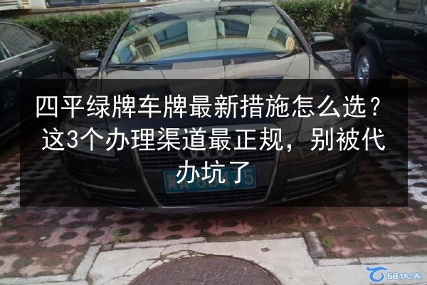 四平绿牌车牌最新措施怎么选?这3个办理渠道最正规,别被代办坑了 第2张 四平绿牌车牌最新措施怎么选?这3个办理渠道最正规,别被代办坑了 第2张