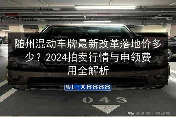 随州混动车牌最新改革落地价多少?2024拍卖行情与申领费用全解析 第2张 随州混动车牌最新改革落地价多少?2024拍卖行情与申领费用全解析 第2张