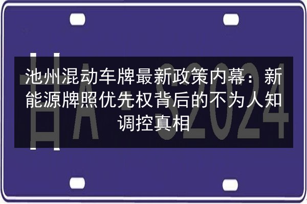 池州混动车牌最新政策内幕：新能源牌照优先权背后的不为人知调控真相