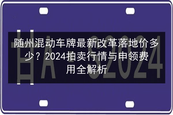 随州混动车牌最新改革落地价多少?2024拍卖行情与申领费用全解析 第3张 随州混动车牌最新改革落地价多少?2024拍卖行情与申领费用全解析 第3张