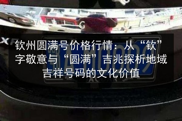 钦州圆满号价格行情：从“钦”字敬意与“圆满”吉兆探析地域吉祥号码的文化价值