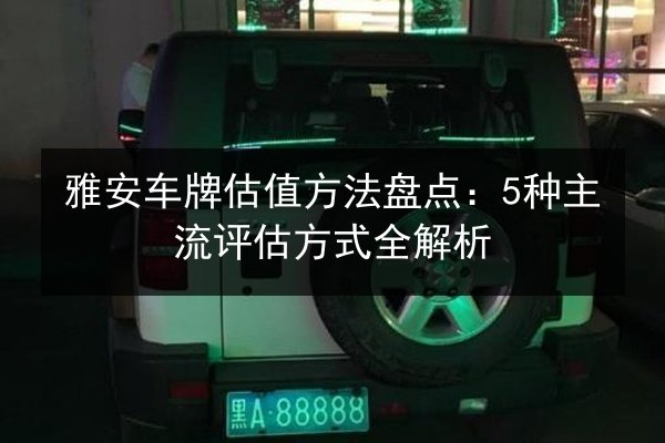 雅安车牌估值方法盘点:5种主流评估方式全解析 第2张 雅安车牌估值方法盘点:5种主流评估方式全解析 第2张