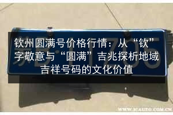 钦州圆满号价格行情:从“钦”字敬意与“圆满”吉兆探析地域吉祥号码的文化价值 第3张 钦州圆满号价格行情:从“钦”字敬意与“圆满”吉兆探析地域吉祥号码的文化价值 第3张