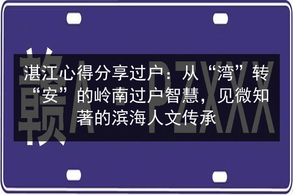 湛江心得分享过户：从“湾”转“安”的岭南过户智慧，见微知著的滨海人文传承 第3张