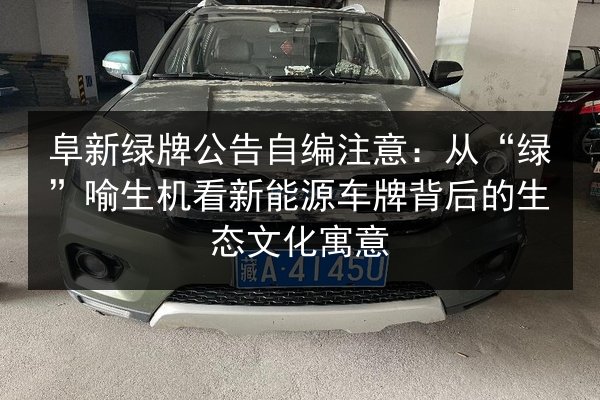 阜新绿牌公告自编注意:从“绿”喻生机看新能源车牌背后的生态文化寓意 第2张 阜新绿牌公告自编注意:从“绿”喻生机看新能源车牌背后的生态文化寓意 第2张