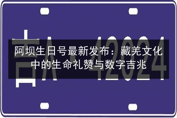 阿坝生日号最新发布:藏羌文化中的生命礼赞与数字吉兆 第2张 阿坝生日号最新发布:藏羌文化中的生命礼赞与数字吉兆 第2张
