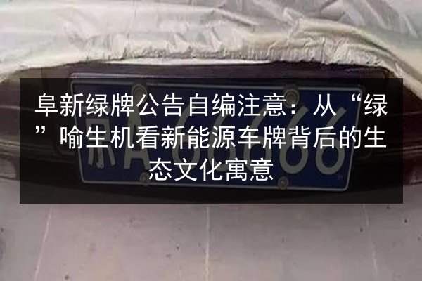 阜新绿牌公告自编注意:从“绿”喻生机看新能源车牌背后的生态文化寓意 第3张 阜新绿牌公告自编注意:从“绿”喻生机看新能源车牌背后的生态文化寓意 第3张