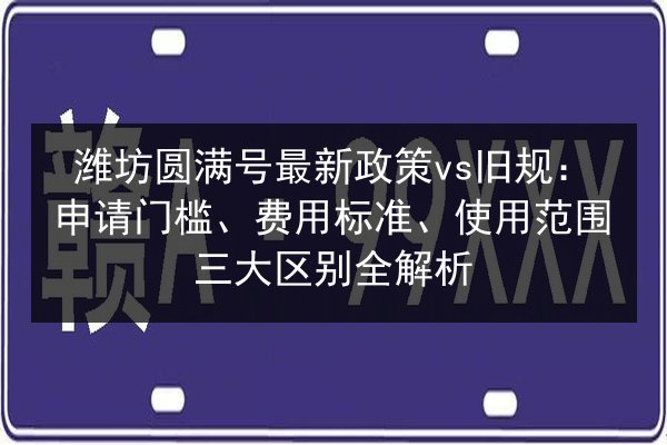 潍坊圆满号最新政策vs旧规:申请门槛、费用标准、使用范围三大区别全解析 第2张 潍坊圆满号最新政策vs旧规:申请门槛、费用标准、使用范围三大区别全解析 第2张