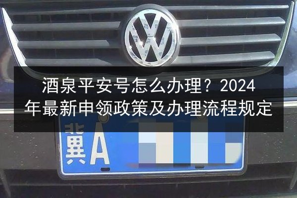 酒泉平安号怎么办理?2024年最新申领政策及办理流程规定 第3张 酒泉平安号怎么办理?2024年最新申领政策及办理流程规定 第3张