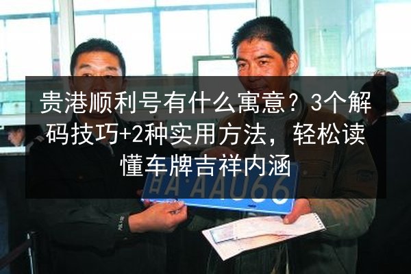 贵港顺利号有什么寓意？3个解码技巧+2种实用方法，轻松读懂车牌吉祥内涵