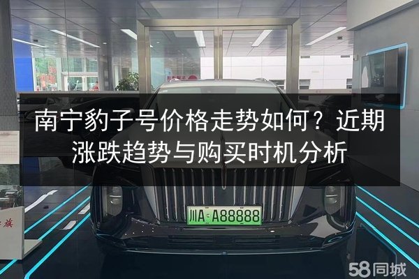 南宁豹子号价格走势如何?近期涨跌趋势与购买时机分析 第2张 南宁豹子号价格走势如何?近期涨跌趋势与购买时机分析 第2张