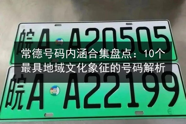 常德号码内涵合集盘点：10个最具地域文化象征的号码解析