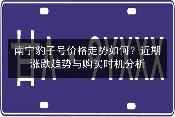 南宁豹子号价格走势如何?近期涨跌趋势与购买时机分析 第3张 南宁豹子号价格走势如何?近期涨跌趋势与购买时机分析 第3张