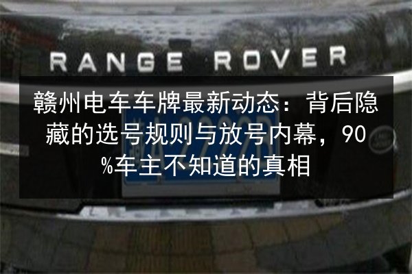 赣州电车车牌最新动态：背后隐藏的选号规则与放号内幕，90%车主不知道的真相