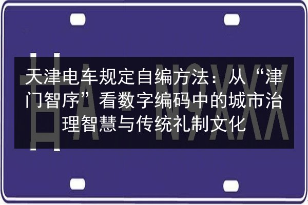 天津电车规定自编方法：从“津门智序”看数字编码中的城市治理智慧与传统礼制文化