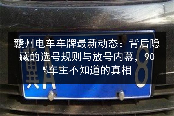 赣州电车车牌最新动态:背后隐藏的选号规则与放号内幕,90%车主不知道的真相 第2张 赣州电车车牌最新动态:背后隐藏的选号规则与放号内幕,90%车主不知道的真相 第2张