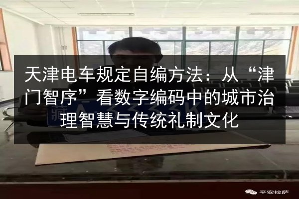 天津电车规定自编方法:从“津门智序”看数字编码中的城市治理智慧与传统礼制文化 第2张 天津电车规定自编方法:从“津门智序”看数字编码中的城市治理智慧与传统礼制文化 第2张