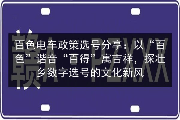 百色电车政策选号分享：以“百色”谐音“百得”寓吉祥，探壮乡数字选号的文化新风 第3张