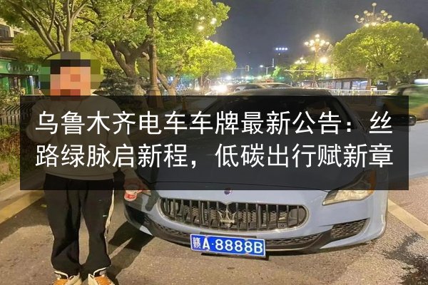乌鲁木齐电车车牌最新公告：丝路绿脉启新程，低碳出行赋新章 第2张