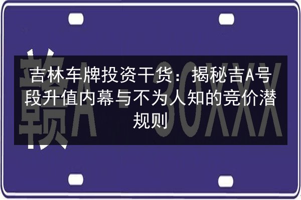 吉林车牌投资干货:揭秘吉A号段升值内幕与不为人知的竞价潜规则 第2张 吉林车牌投资干货:揭秘吉A号段升值内幕与不为人知的竞价潜规则 第2张