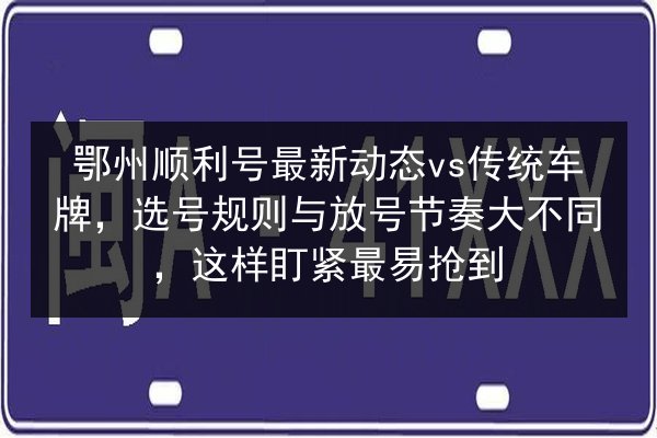 鄂州顺利号最新动态vs传统车牌,选号规则与放号节奏大不同,这样盯紧最易抢到 第3张 鄂州顺利号最新动态vs传统车牌,选号规则与放号节奏大不同,这样盯紧最易抢到 第3张