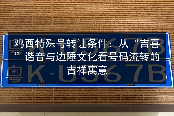 鸡西特殊号转让条件：从“吉喜”谐音与边陲文化看号码流转的吉祥寓意 第2张