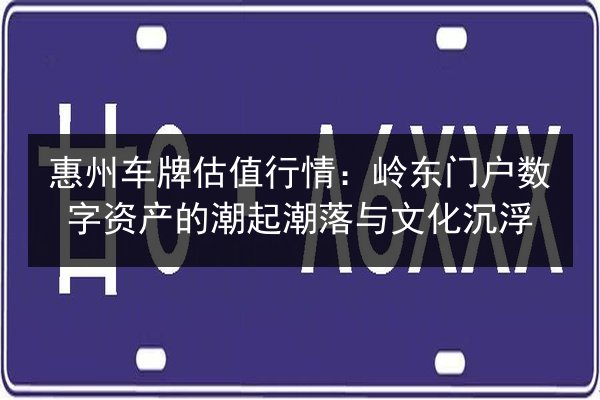 惠州车牌估值行情：岭东门户数字资产的潮起潮落与文化沉浮 第2张