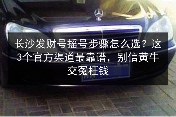 长沙发财号摇号步骤怎么选?这3个官方渠道最靠谱,别信黄牛交冤枉钱 第3张 长沙发财号摇号步骤怎么选?这3个官方渠道最靠谱,别信黄牛交冤枉钱 第3张