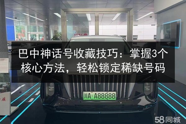 巴中神话号收藏技巧：掌握3个核心方法，轻松锁定稀缺号码