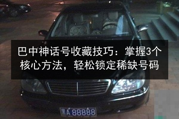 巴中神话号收藏技巧:掌握3个核心方法,轻松锁定稀缺号码 第2张 巴中神话号收藏技巧:掌握3个核心方法,轻松锁定稀缺号码 第2张
