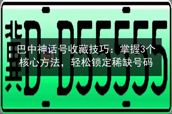巴中神话号收藏技巧:掌握3个核心方法,轻松锁定稀缺号码 第3张 巴中神话号收藏技巧:掌握3个核心方法,轻松锁定稀缺号码 第3张