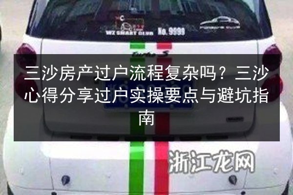三沙房产过户流程复杂吗？三沙心得分享过户实操要点与避坑指南