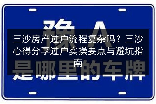 三沙房产过户流程复杂吗?三沙心得分享过户实操要点与避坑指南 第2张 三沙房产过户流程复杂吗?三沙心得分享过户实操要点与避坑指南 第2张