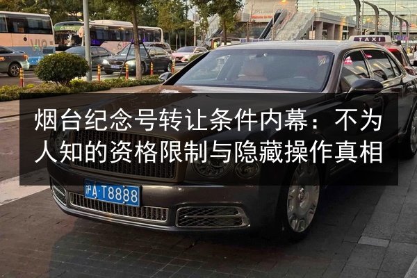 烟台纪念号转让条件内幕:不为人知的资格限制与隐藏操作真相 第3张 烟台纪念号转让条件内幕:不为人知的资格限制与隐藏操作真相 第3张