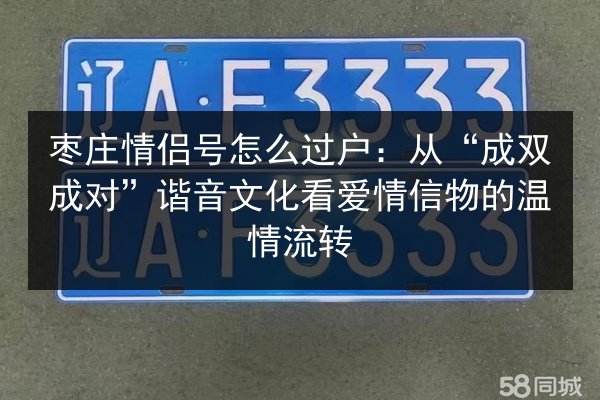 枣庄情侣号怎么过户:从“成双成对”谐音文化看爱情信物的温情流转 第2张 枣庄情侣号怎么过户:从“成双成对”谐音文化看爱情信物的温情流转 第2张