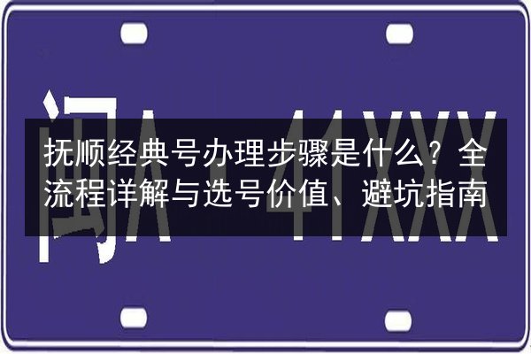 抚顺经典号办理步骤是什么？全流程详解与选号价值、避坑指南
